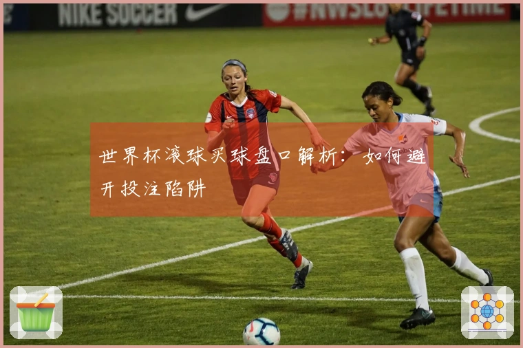 世界杯滚球买球盘口解析：如何避开投注陷阱