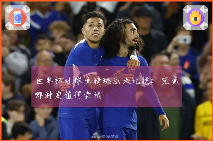 世界杯让球竞猜玩法大比拼：究竟哪种更值得尝试