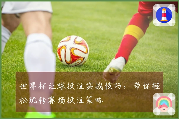 世界杯让球投注实战技巧，带你轻松玩转赛场投注策略