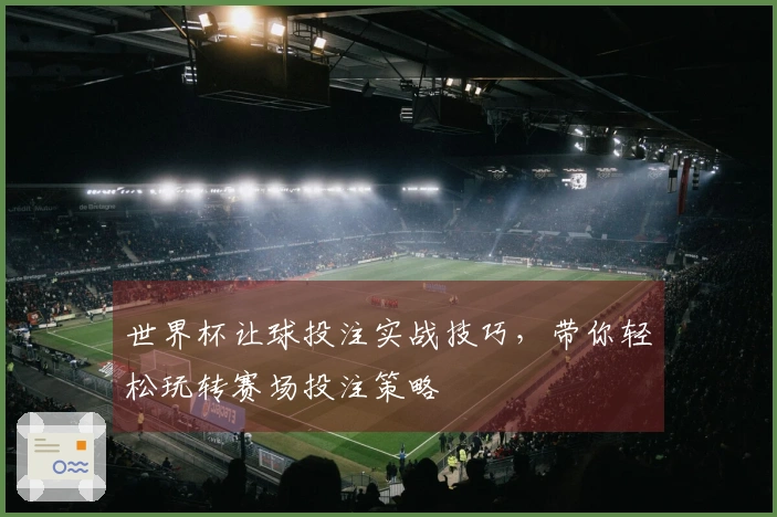 世界杯让球投注实战技巧，带你轻松玩转赛场投注策略