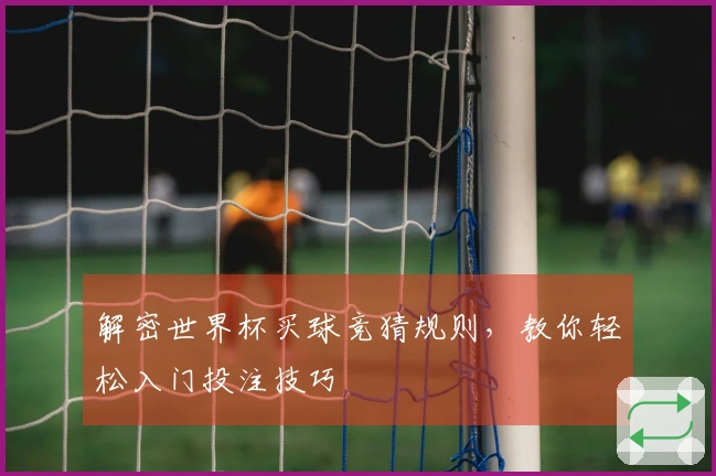解密世界杯买球竞猜规则，教你轻松入门投注技巧