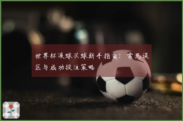 世界杯滚球买球新手指南：常见误区与成功投注策略