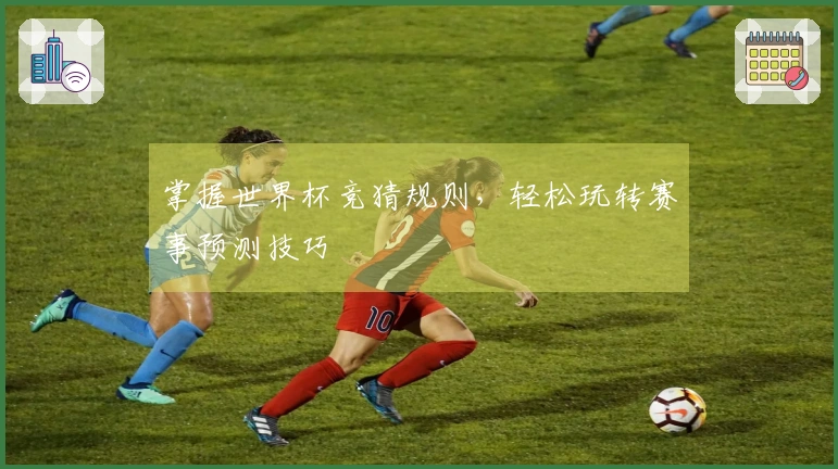 掌握世界杯竞猜规则，轻松玩转赛事预测技巧