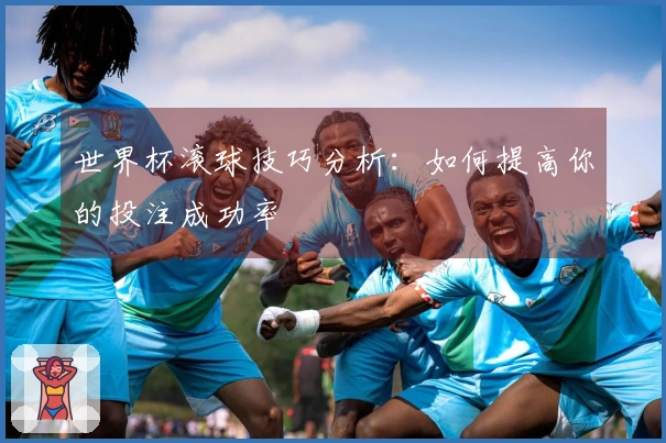 世界杯滚球技巧分析：如何提高你的投注成功率