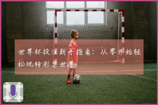 世界杯投注新手指南：从零开始轻松玩转彩票世界