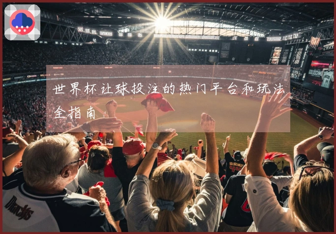 世界杯让球投注的热门平台和玩法全指南